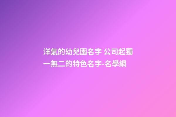洋氣的幼兒園名字 公司起獨一無二的特色名字-名學網-第1張-公司起名-玄機派
